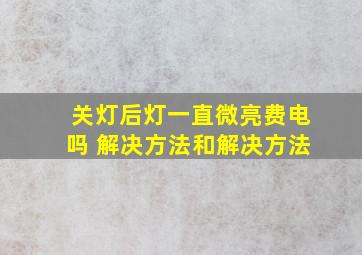 关灯后灯一直微亮费电吗 解决方法和解决方法